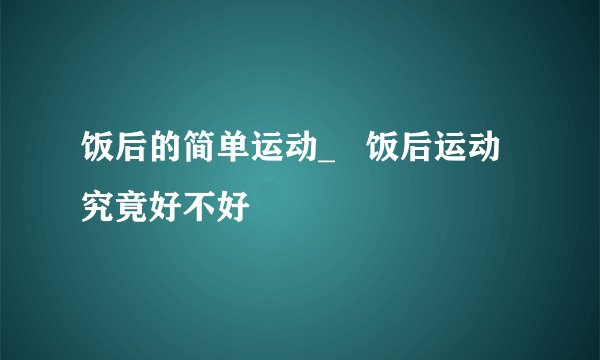 饭后的简单运动_   饭后运动究竟好不好