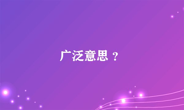 广泛意思 ？