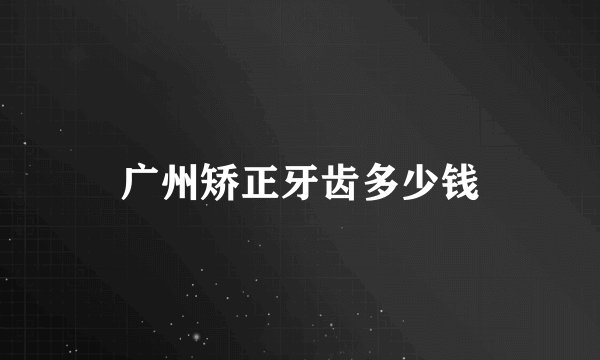 广州矫正牙齿多少钱