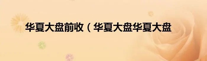 华夏大盘前收（华夏大盘华夏大盘