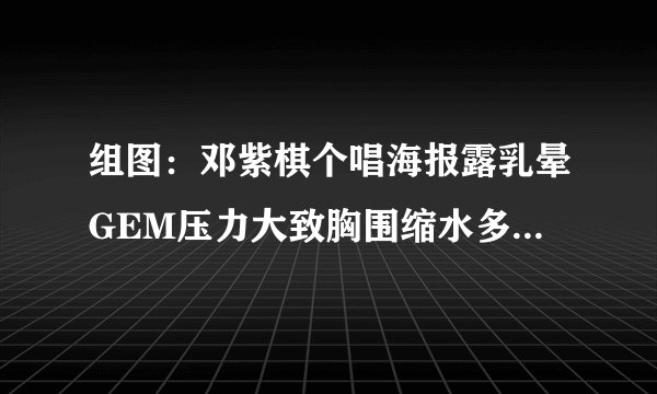 组图：邓紫棋个唱海报露乳晕GEM压力大致胸围缩水多吃丰胸食物好