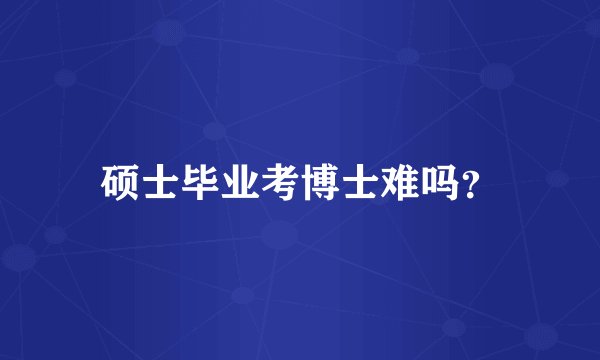 硕士毕业考博士难吗？