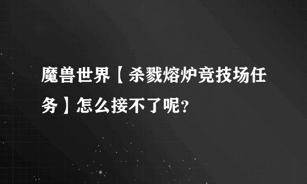 魔兽世界【杀戮熔炉竞技场任务】怎么接不了呢？