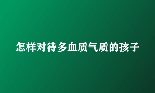 怎样对待多血质气质的孩子