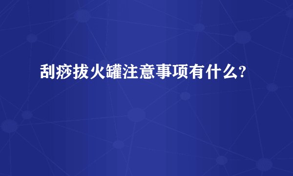 刮痧拔火罐注意事项有什么?