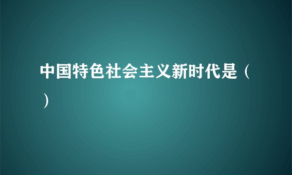 中国特色社会主义新时代是（）