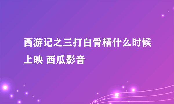 西游记之三打白骨精什么时候上映 西瓜影音