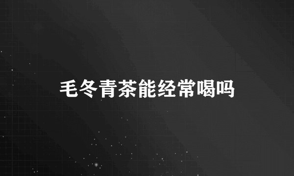 毛冬青茶能经常喝吗