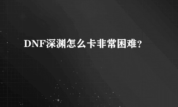 DNF深渊怎么卡非常困难？