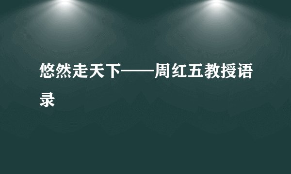 悠然走天下——周红五教授语录