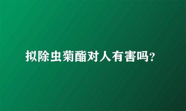 拟除虫菊酯对人有害吗？