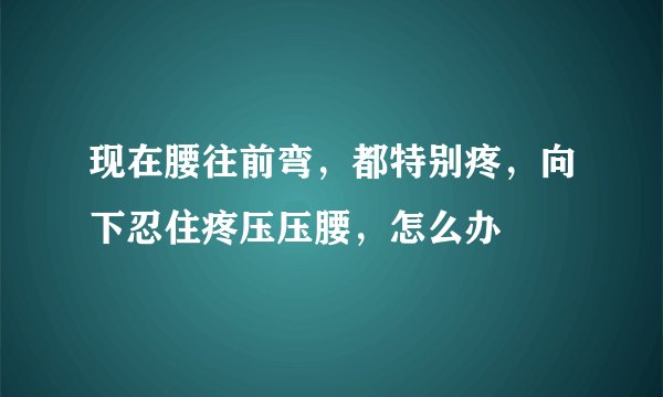 现在腰往前弯，都特别疼，向下忍住疼压压腰，怎么办