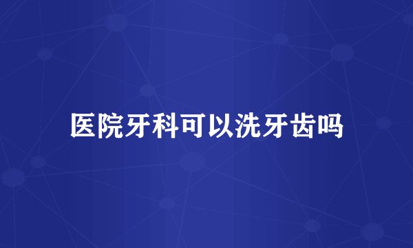 医院牙科可以洗牙齿吗
