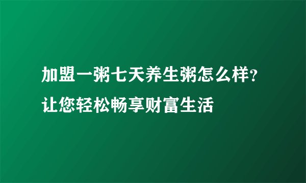 加盟一粥七天养生粥怎么样？让您轻松畅享财富生活