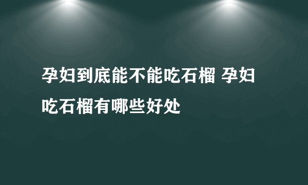 孕妇到底能不能吃石榴 孕妇吃石榴有哪些好处
