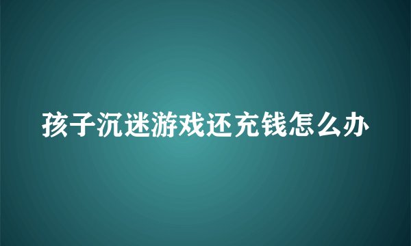 孩子沉迷游戏还充钱怎么办