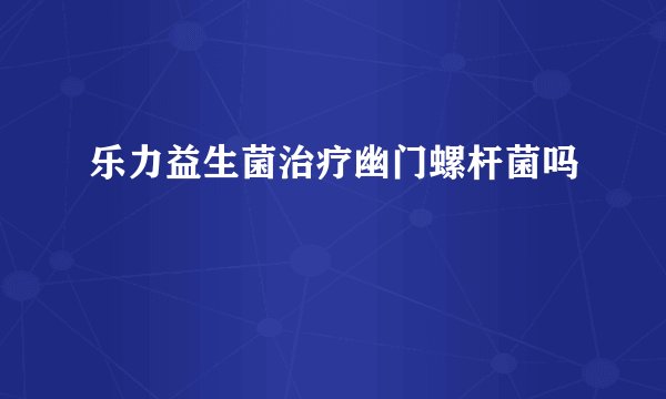 乐力益生菌治疗幽门螺杆菌吗