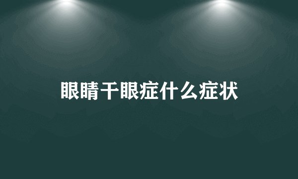 眼睛干眼症什么症状