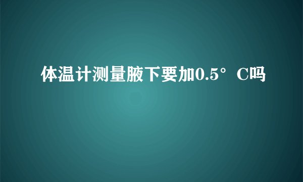 体温计测量腋下要加0.5°C吗