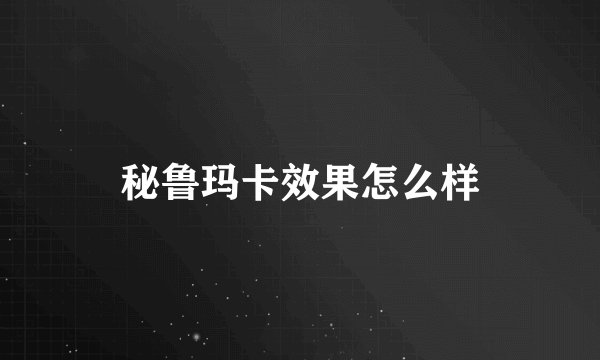 秘鲁玛卡效果怎么样