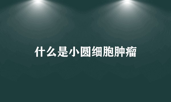 什么是小圆细胞肿瘤