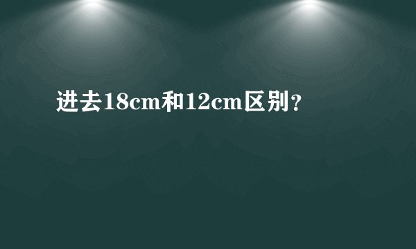 进去18cm和12cm区别？