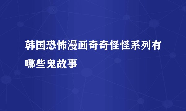 韩国恐怖漫画奇奇怪怪系列有哪些鬼故事