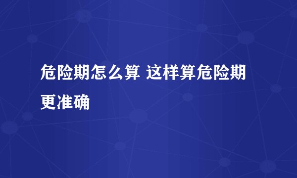 危险期怎么算 这样算危险期更准确