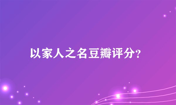 以家人之名豆瓣评分？