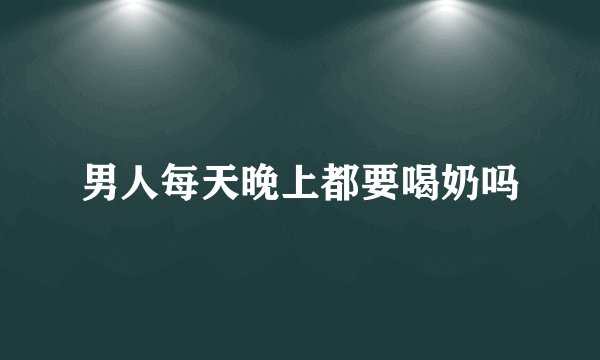 男人每天晚上都要喝奶吗