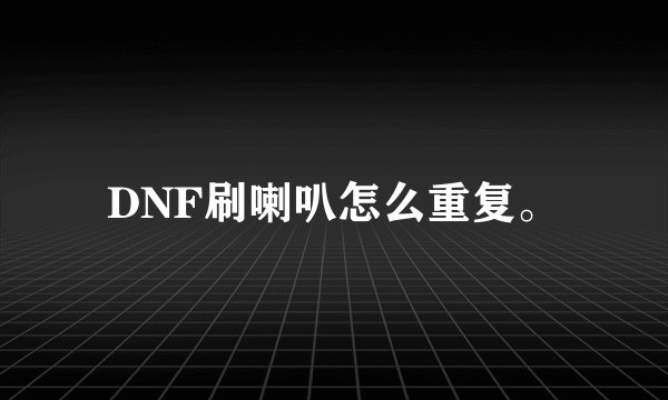 DNF刷喇叭怎么重复。