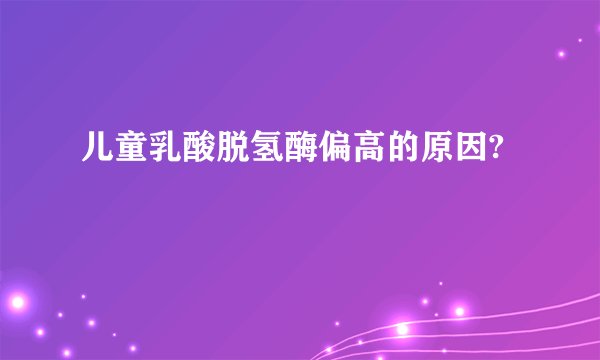 儿童乳酸脱氢酶偏高的原因?