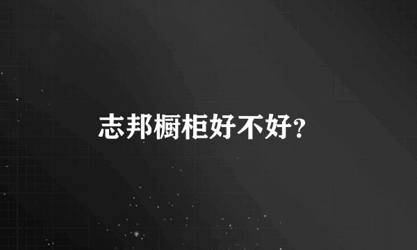 志邦橱柜好不好?
