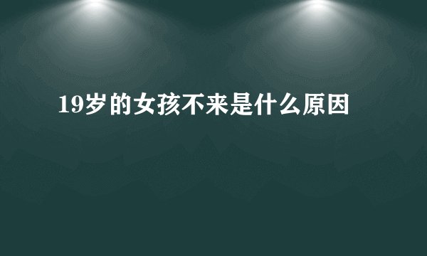 19岁的女孩不来是什么原因