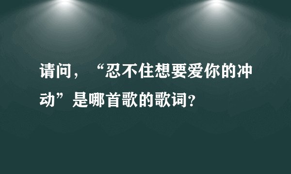 请问，“忍不住想要爱你的冲动”是哪首歌的歌词？