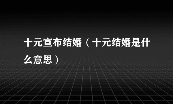 十元宣布结婚（十元结婚是什么意思）