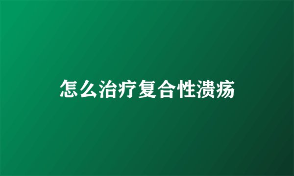 怎么治疗复合性溃疡