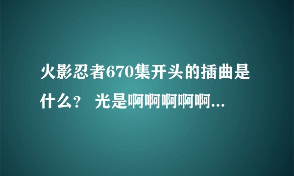 火影忍者670集开头的插曲是什么？ 光是啊啊啊啊啊啊！！！