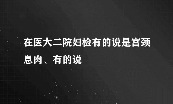 在医大二院妇检有的说是宫颈息肉、有的说
