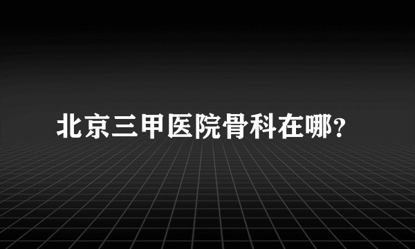 北京三甲医院骨科在哪？