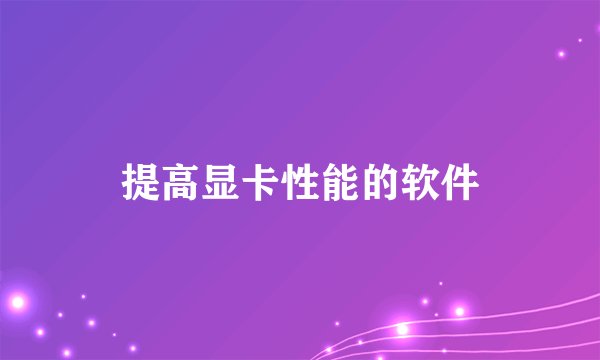 提高显卡性能的软件