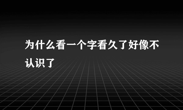 为什么看一个字看久了好像不认识了
