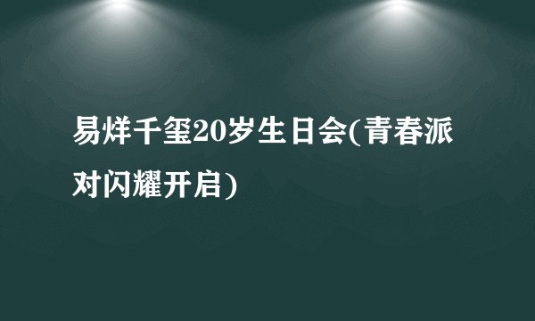 易烊千玺20岁生日会(青春派对闪耀开启)