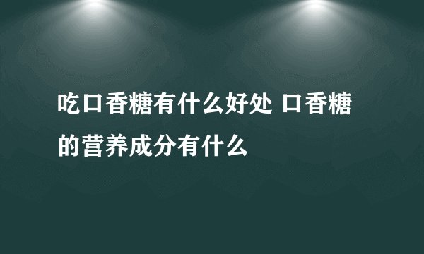 吃口香糖有什么好处 口香糖的营养成分有什么
