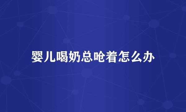 婴儿喝奶总呛着怎么办