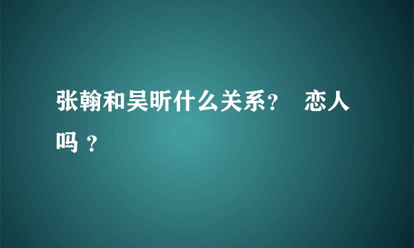 张翰和吴昕什么关系？  恋人吗 ？