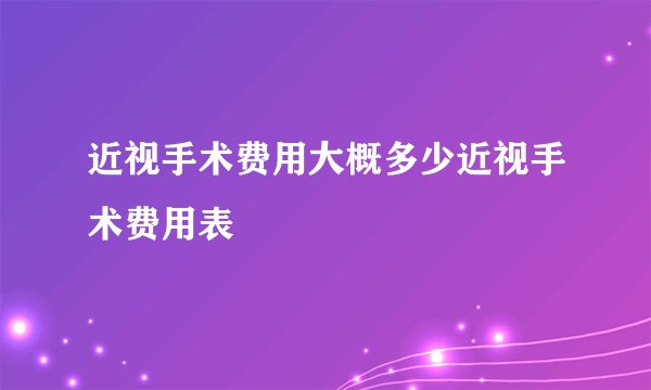 近视手术费用大概多少近视手术费用表