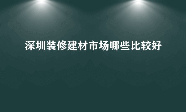 深圳装修建材市场哪些比较好