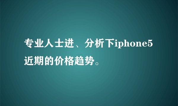 专业人士进、分析下iphone5近期的价格趋势。