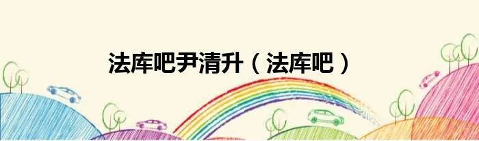 法库吧尹清升(法库吧)